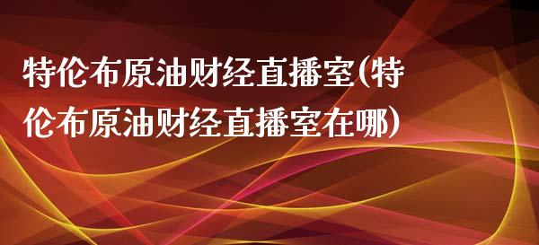 特伦布原油财经直播室(特伦布原油财经直播室在哪)_https://www.dai-osaka.com_国内期货_第1张