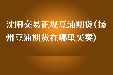 沈阳交易正规豆油期货(扬州豆油期货在哪里买卖)_https://www.dai-osaka.com_外盘期货_第1张