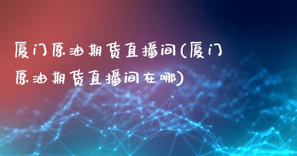 厦门原油期货直播间(厦门原油期货直播间在哪)_https://www.dai-osaka.com_恒生指数_第1张