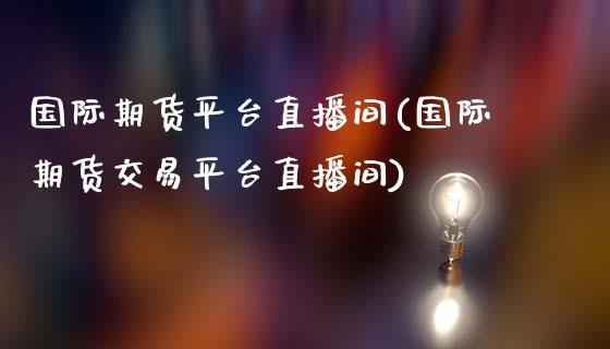 国际期货平台直播间(国际期货交易平台直播间)_https://www.dai-osaka.com_外汇资讯_第1张