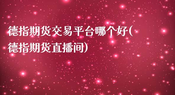 德指期货交易平台哪个好(德指期货直播间)_https://www.dai-osaka.com_外盘期货_第1张