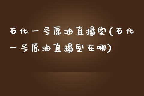 石化一号原油直播室(石化一号原油直播室在哪)_https://www.dai-osaka.com_原油期货_第1张