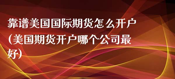 靠谱美国国际期货怎么开户(美国期货开户哪个公司最好)_https://www.dai-osaka.com_外汇资讯_第1张