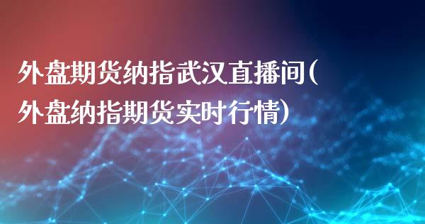 外盘期货纳指武汉直播间(外盘纳指期货实时行情)_https://www.dai-osaka.com_股指期货_第1张