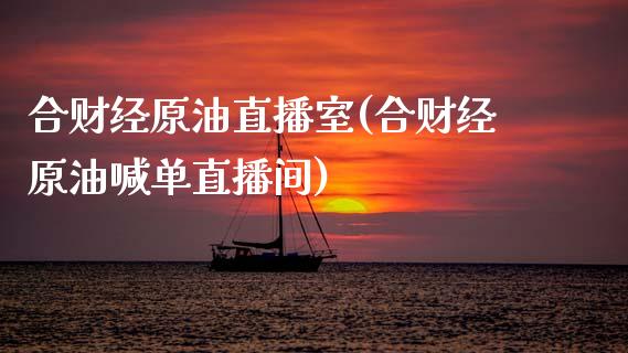 合财经原油直播室(合财经原油喊单直播间)_https://www.dai-osaka.com_原油期货_第1张