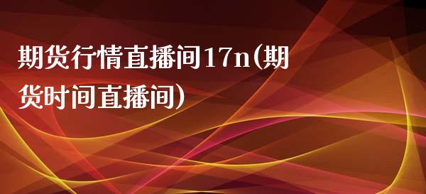 期货行情直播间17n(期货时间直播间)_https://www.dai-osaka.com_原油期货_第1张