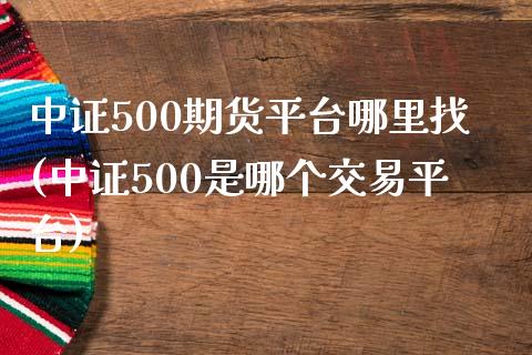 中证500期货平台哪里找(中证500是哪个交易平台)_https://www.dai-osaka.com_原油期货_第1张