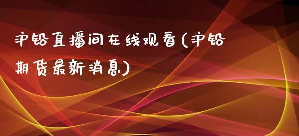 沪铅直播间在线观看(沪铅期货最新消息)_https://www.dai-osaka.com_外盘期货_第1张