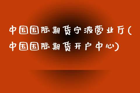 中国国际期货宁波营业厅(中国国际期货开户中心)_https://www.dai-osaka.com_股票资讯_第1张