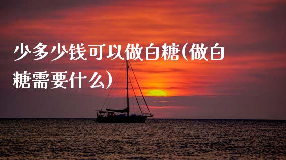 少多少钱可以做白糖(做白糖需要什么)_https://www.dai-osaka.com_股指期货_第1张