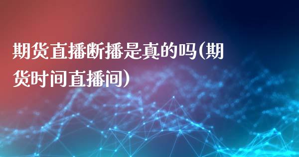 期货直播断播是真的吗(期货时间直播间)_https://www.dai-osaka.com_股指期货_第1张