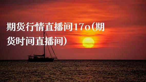 期货行情直播间17o(期货时间直播间)_https://www.dai-osaka.com_外汇资讯_第1张