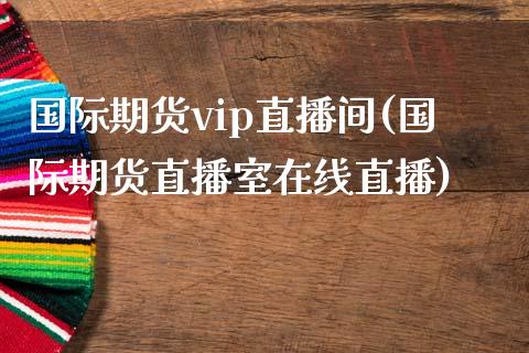 国际期货vip直播间(国际期货直播室在线直播)_https://www.dai-osaka.com_外盘期货_第1张