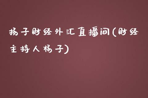 扬子财经外汇直播间(财经主持人杨子)_https://www.dai-osaka.com_原油期货_第1张