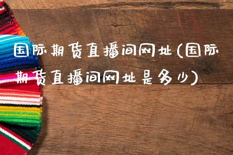 国际期货直播间网址(国际期货直播间网址是多少)_https://www.dai-osaka.com_外汇资讯_第1张