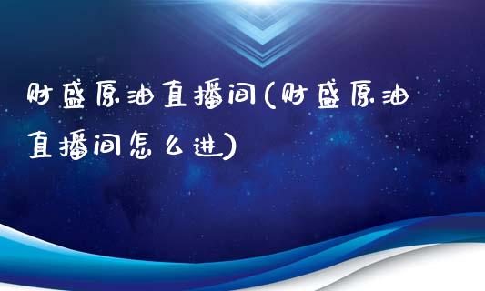 财盛原油直播间(财盛原油直播间怎么进)_https://www.dai-osaka.com_股指期货_第1张