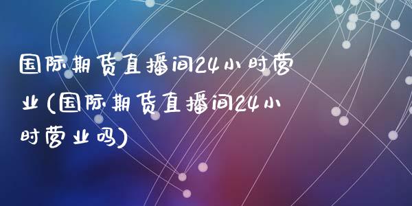 国际期货直播间24小时营业(国际期货直播间24小时营业吗)_https://www.dai-osaka.com_外汇资讯_第1张