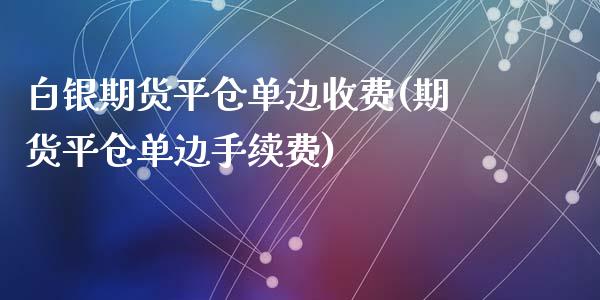 白银期货平仓单边收费(期货平仓单边手续费)_https://www.dai-osaka.com_股指期货_第1张