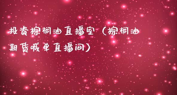 投资棕榈油直播室（棕榈油期货喊单直播间）_https://www.dai-osaka.com_国内期货_第1张