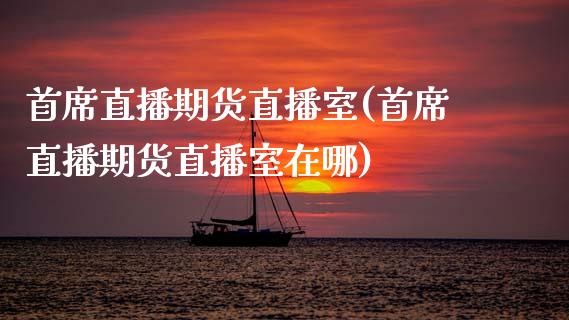 首席直播期货直播室(首席直播期货直播室在哪)_https://www.dai-osaka.com_股指期货_第1张