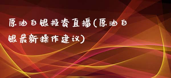 原油白银投资直播(原油白银最新操作建议)_https://www.dai-osaka.com_原油期货_第1张