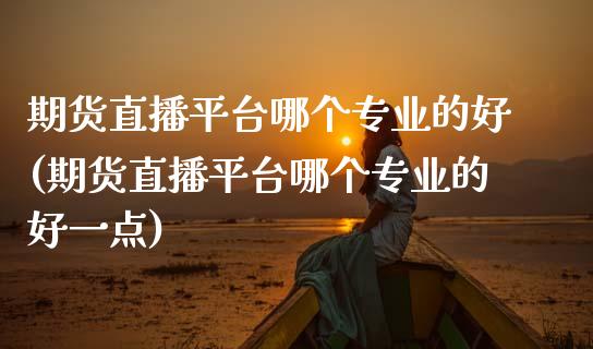 期货直播平台哪个专业的好(期货直播平台哪个专业的好一点)_https://www.dai-osaka.com_原油期货_第1张