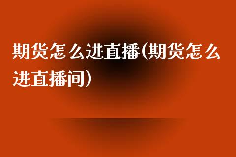 期货怎么进直播(期货怎么进直播间)_https://www.dai-osaka.com_外汇资讯_第1张