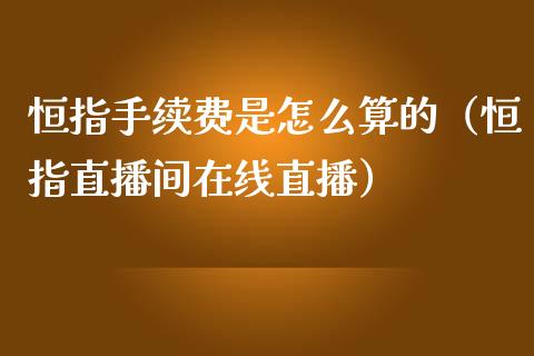 恒指手续费是怎么算的（恒指直播间在线直播）_https://www.dai-osaka.com_国内期货_第1张