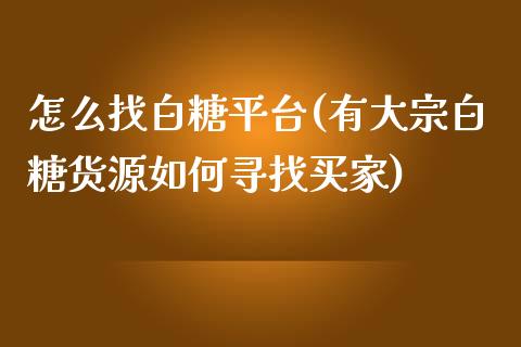 怎么找白糖平台(有大宗白糖货源如何寻找买家)_https://www.dai-osaka.com_国内期货_第1张