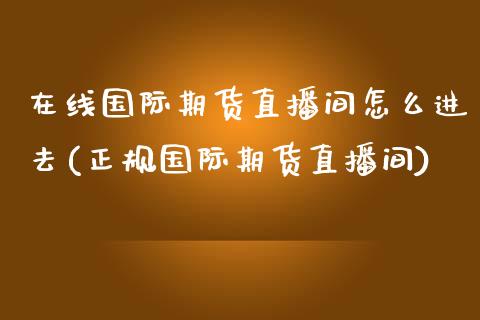 在线国际期货直播间怎么进去(正规国际期货直播间)_https://www.dai-osaka.com_外汇资讯_第1张