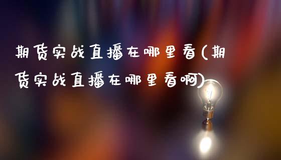 期货实战直播在哪里看(期货实战直播在哪里看啊)_https://www.dai-osaka.com_外汇资讯_第1张