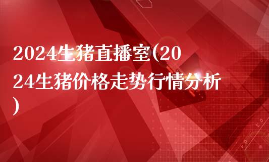 2024生猪直播室(2024生猪价格走势行情分析)_https://www.dai-osaka.com_股指期货_第1张