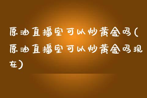 原油直播室可以炒黄金吗(原油直播室可以炒黄金吗现在)_https://www.dai-osaka.com_恒生指数_第1张