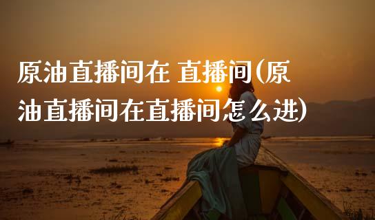 原油直播间在 直播间(原油直播间在直播间怎么进)_https://www.dai-osaka.com_股指期货_第1张