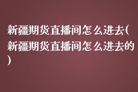 新疆期货直播间怎么进去(新疆期货直播间怎么进去的)_https://www.dai-osaka.com_原油期货_第1张