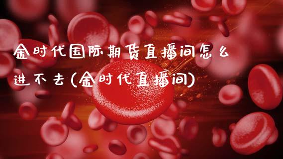 金时代国际期货直播间怎么进不去(金时代直播间)_https://www.dai-osaka.com_股指期货_第1张