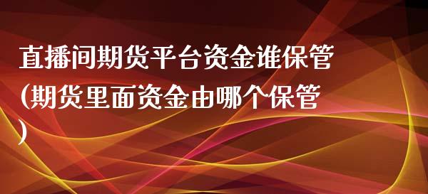 直播间期货平台资金谁保管(期货里面资金由哪个保管)_https://www.dai-osaka.com_原油期货_第1张