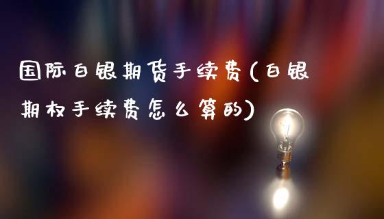 国际白银期货手续费(白银期权手续费怎么算的)_https://www.dai-osaka.com_黄金期货_第1张