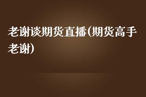 老谢谈期货直播(期货高手老谢)_https://www.dai-osaka.com_股指期货_第1张