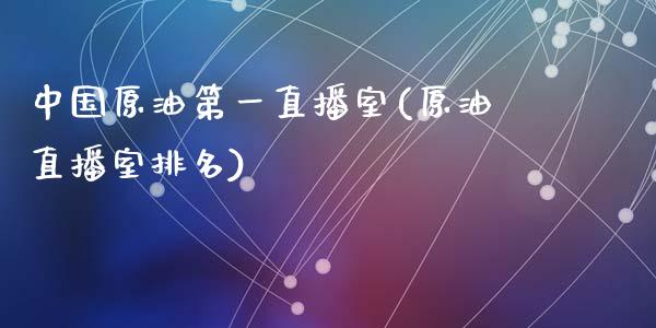 中国原油第一直播室(原油直播室排名)_https://www.dai-osaka.com_国内期货_第1张