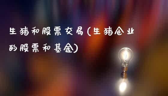 生猪和股票交易(生猪企业的股票和基金)_https://www.dai-osaka.com_原油期货_第1张