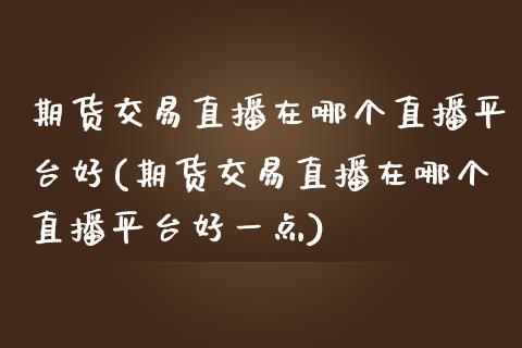 期货交易直播在哪个直播平台好(期货交易直播在哪个直播平台好一点)_https://www.dai-osaka.com_股指期货_第1张