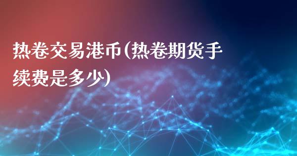 热卷交易港币(热卷期货手续费是多少)_https://www.dai-osaka.com_原油期货_第1张