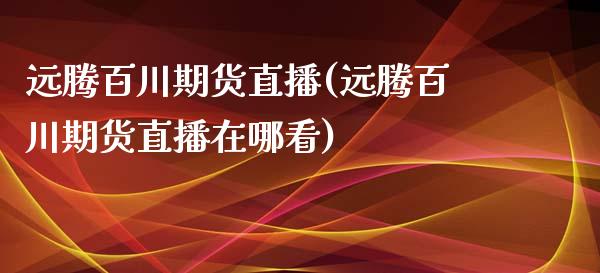 远腾百川期货直播(远腾百川期货直播在哪看)_https://www.dai-osaka.com_外汇资讯_第1张