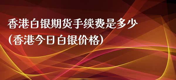 香港白银期货手续费是多少(香港今日白银价格)_https://www.dai-osaka.com_黄金期货_第1张