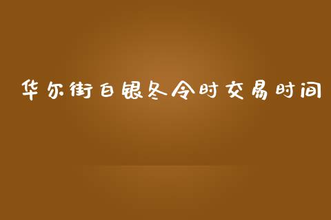 华尔街白银冬令时交易时间_https://www.dai-osaka.com_原油期货_第1张