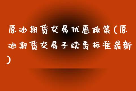 原油期货交易优惠政策(原油期货交易手续费标准最新)_https://www.dai-osaka.com_股指期货_第1张