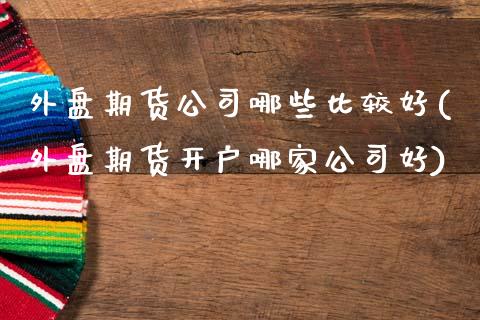 外盘期货公司哪些比较好(外盘期货开户哪家公司好)_https://www.dai-osaka.com_外汇资讯_第1张