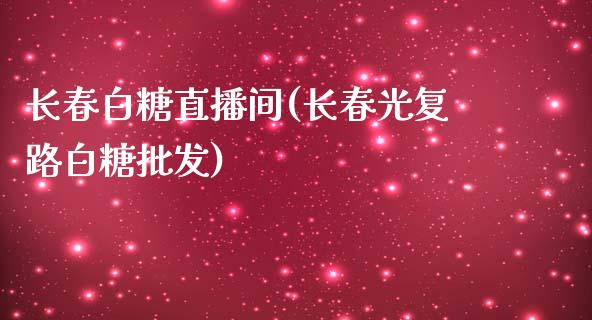 长春白糖直播间(长春光复路白糖批发)_https://www.dai-osaka.com_股指期货_第1张