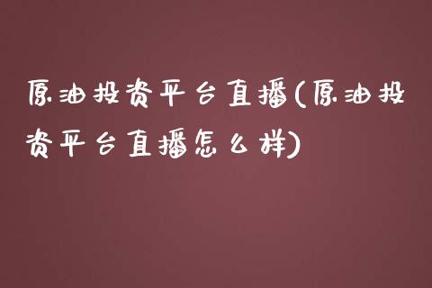 原油投资平台直播(原油投资平台直播怎么样)_https://www.dai-osaka.com_外汇资讯_第1张